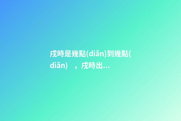戌時是幾點(diǎn)到幾點(diǎn)，戌時出生的人命運(yùn)